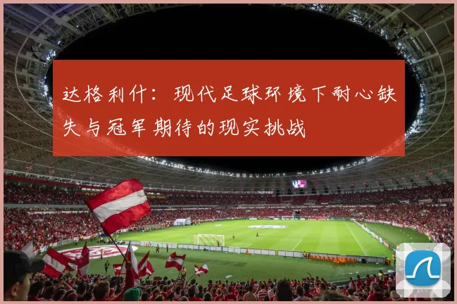 达格利什：现代足球环境下耐心缺失与冠军期待的现实挑战