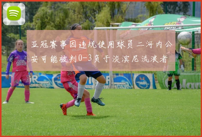 亚冠赛事因违规使用球员二河内公安可能被判0-3负于淡滨尼流浪者