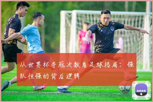 从世界杯夺冠次数看足球格局：强队恒强的背后逻辑