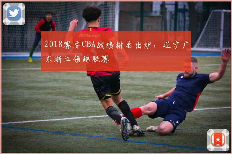 2018赛季CBA战绩排名出炉，辽宁广东浙江领跑联赛