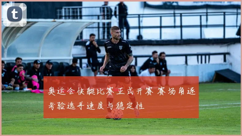 奥运会快艇比赛正式开赛 赛场角逐考验选手速度与稳定性
