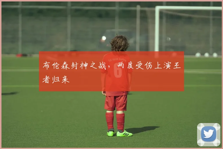 布伦森封神之战，两度受伤上演王者归来