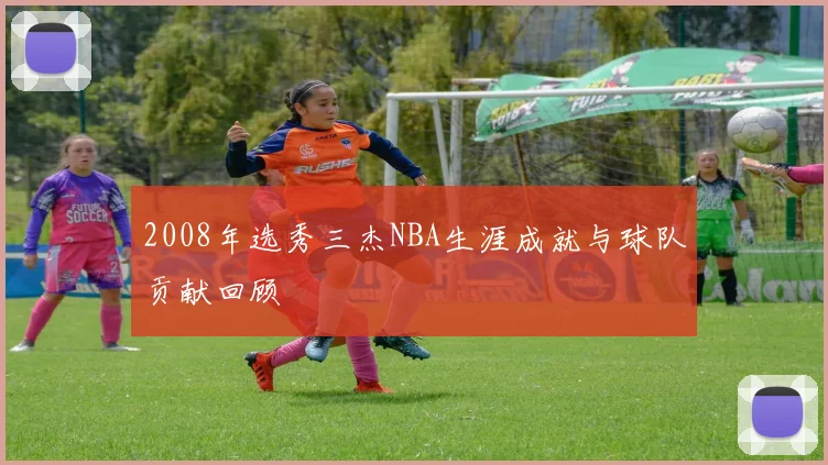2008年选秀三杰NBA生涯成就与球队贡献回顾