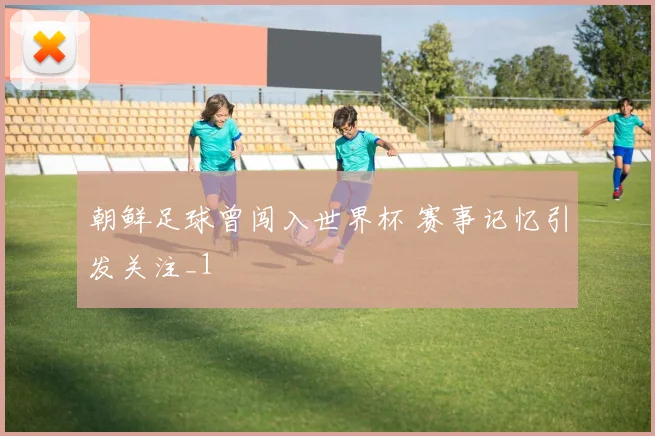 朝鲜足球曾闯入世界杯 赛事记忆引发关注_1