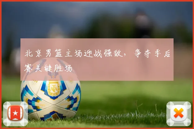 北京男篮主场迎战强敌，争夺季后赛关键胜场