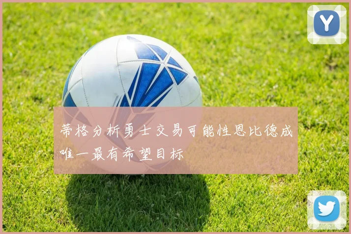 蒂格分析勇士交易可能性恩比德成唯一最有希望目标